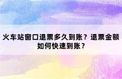 火车站窗口退票多久到账？退票金额如何快速到账？