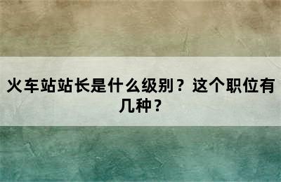 火车站站长是什么级别？这个职位有几种？