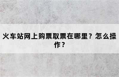 火车站网上购票取票在哪里？怎么操作？