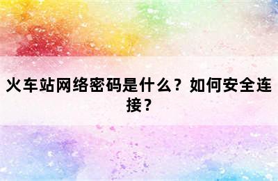 火车站网络密码是什么？如何安全连接？