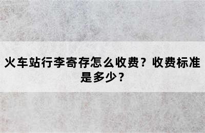 火车站行李寄存怎么收费？收费标准是多少？