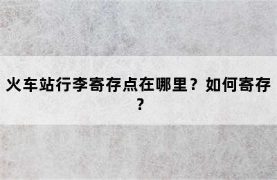 火车站行李寄存点在哪里？如何寄存？