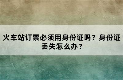 火车站订票必须用身份证吗？身份证丢失怎么办？
