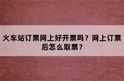 火车站订票网上好开票吗？网上订票后怎么取票？