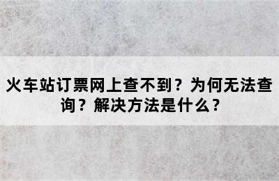 火车站订票网上查不到？为何无法查询？解决方法是什么？