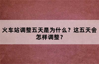 火车站调整五天是为什么？这五天会怎样调整？
