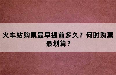 火车站购票最早提前多久？何时购票最划算？