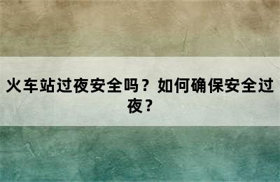 火车站过夜安全吗？如何确保安全过夜？