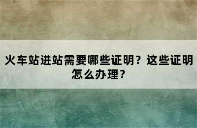 火车站进站需要哪些证明？这些证明怎么办理？