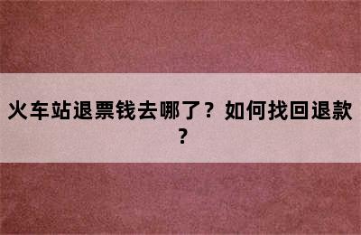 火车站退票钱去哪了？如何找回退款？