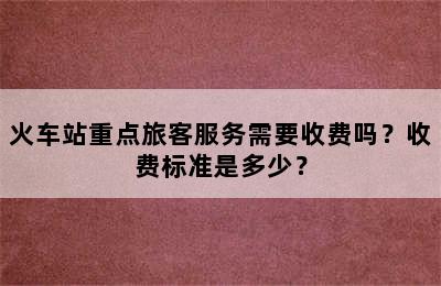 火车站重点旅客服务需要收费吗？收费标准是多少？
