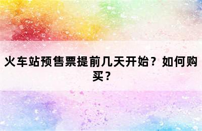 火车站预售票提前几天开始？如何购买？