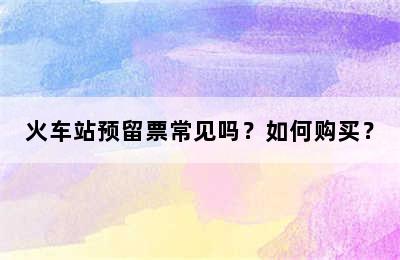 火车站预留票常见吗？如何购买？