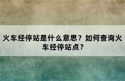 火车经停站是什么意思？如何查询火车经停站点？