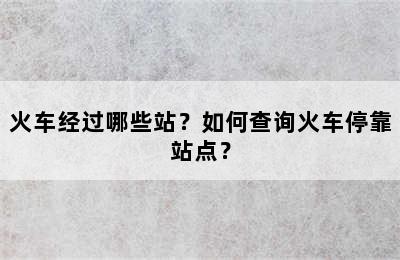 火车经过哪些站？如何查询火车停靠站点？