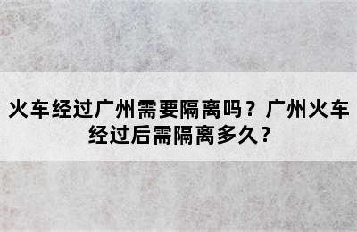 火车经过广州需要隔离吗？广州火车经过后需隔离多久？