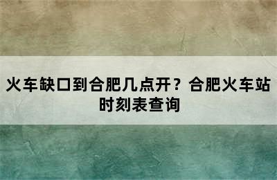 火车缺口到合肥几点开？合肥火车站时刻表查询