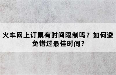 火车网上订票有时间限制吗？如何避免错过最佳时间？