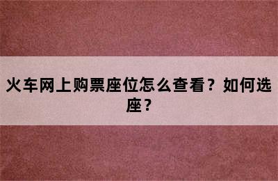 火车网上购票座位怎么查看？如何选座？