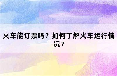 火车能订票吗？如何了解火车运行情况？