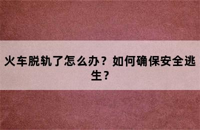 火车脱轨了怎么办？如何确保安全逃生？