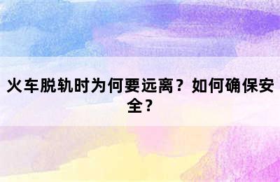 火车脱轨时为何要远离？如何确保安全？
