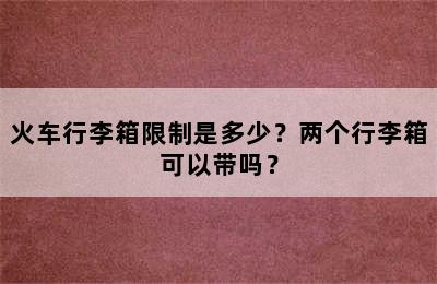 火车行李箱限制是多少？两个行李箱可以带吗？