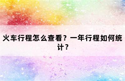 火车行程怎么查看？一年行程如何统计？