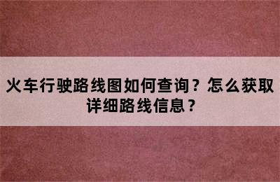 火车行驶路线图如何查询？怎么获取详细路线信息？