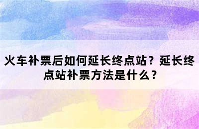 火车补票后如何延长终点站？延长终点站补票方法是什么？