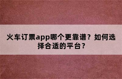 火车订票app哪个更靠谱？如何选择合适的平台？
