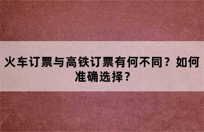 火车订票与高铁订票有何不同？如何准确选择？