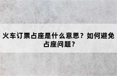 火车订票占座是什么意思？如何避免占座问题？