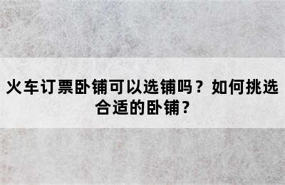 火车订票卧铺可以选铺吗？如何挑选合适的卧铺？