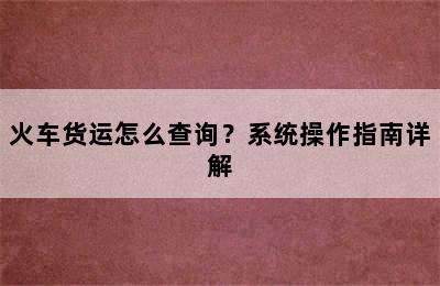 火车货运怎么查询？系统操作指南详解