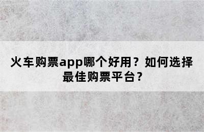 火车购票app哪个好用？如何选择最佳购票平台？