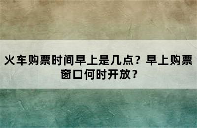 火车购票时间早上是几点？早上购票窗口何时开放？