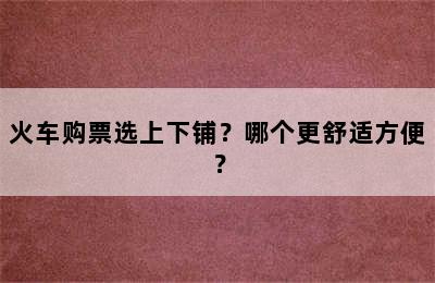 火车购票选上下铺？哪个更舒适方便？