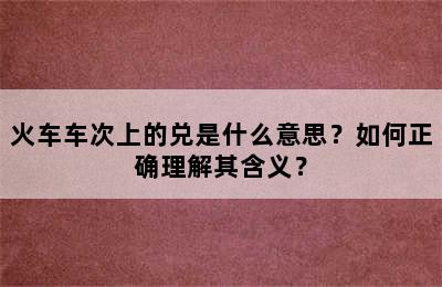 火车车次上的兑是什么意思？如何正确理解其含义？
