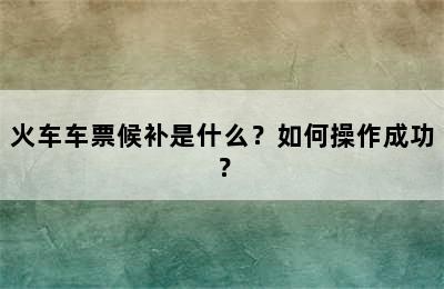 火车车票候补是什么？如何操作成功？