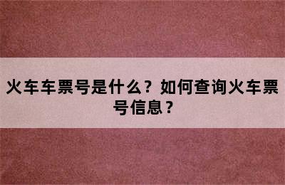 火车车票号是什么？如何查询火车票号信息？