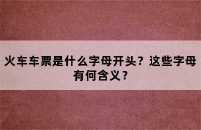 火车车票是什么字母开头？这些字母有何含义？