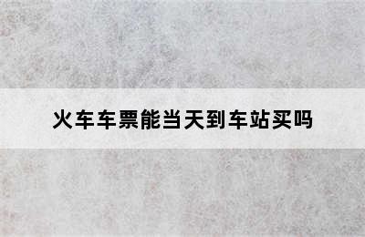 火车车票能当天到车站买吗