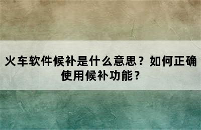 火车软件候补是什么意思？如何正确使用候补功能？