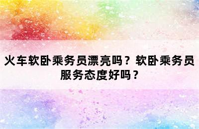 火车软卧乘务员漂亮吗？软卧乘务员服务态度好吗？