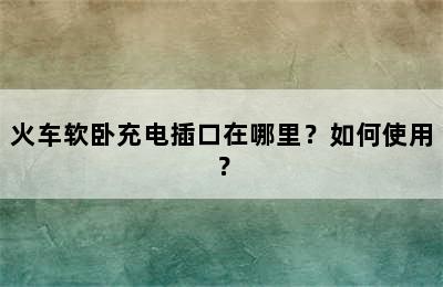 火车软卧充电插口在哪里？如何使用？