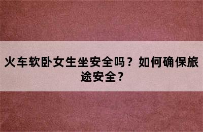 火车软卧女生坐安全吗？如何确保旅途安全？