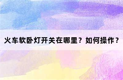 火车软卧灯开关在哪里？如何操作？