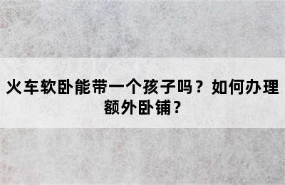 火车软卧能带一个孩子吗？如何办理额外卧铺？