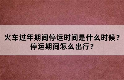 火车过年期间停运时间是什么时候？停运期间怎么出行？